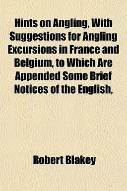 Hints on Angling, with Suggestions for Angling Excursions in France and Belgium, to Which Are Appended Some Brief Notices of the English