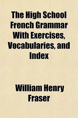 The High School French Grammar with Exercises, Vocabularies, and Index The High School French Grammar with Exercises, Vocabularies, and Index