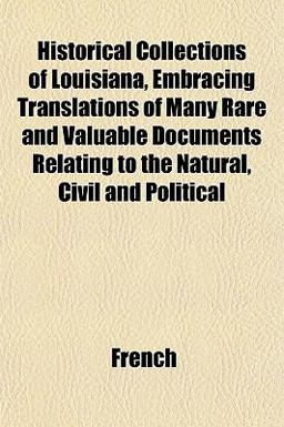 Historical Collections of Louisiana, Embracing Translations of Many Rare and Valuable Documents Relating to the Natural, Civil and Political