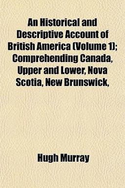 An Historical and Descriptive Account of British America; Comprehending Canada, Upper and Lower, Nova Scotia, New Brunswick An Historical and Descriptive Account of British America; Comprehending Canada, Upper and Lower, Nova Scotia, New Brunswick