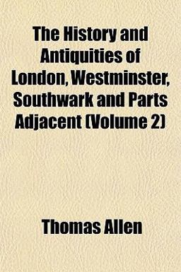 The History and Antiquities of London, Westminster, Southwark and Parts Adjacent