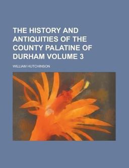 The History and Antiquities of the County Palatine of Durham