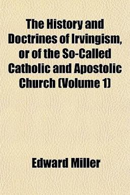 The History and Doctrines of Irvingism, or of the So-Called Catholic and Apostolic Church The History and Doctrines of Irvingism, or of the So-Called Catholic and Apostolic Church