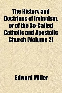 The History and Doctrines of Irvingism, or of the So-Called Catholic and Apostolic Church The History and Doctrines of Irvingism, or of the So-Called Catholic and Apostolic Church