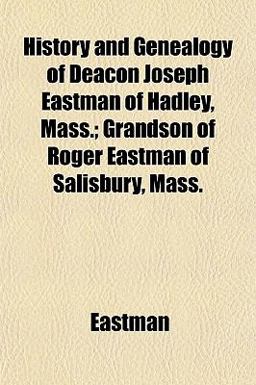 History and Genealogy of Deacon Joseph Eastman of Hadley, Mass; Grandson of Roger Eastman of Salisbury, Mass History and Genealogy of Deacon Joseph Eastman of Hadley, Mass; Grandson of Roger Eastman of Salisbury, Mass