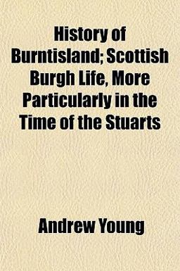 History of Burntisland; Scottish Burgh Life, More Particularly in the Time of the Stuarts