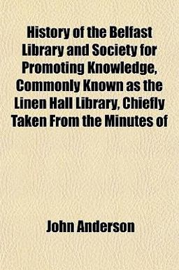 History of the Belfast Library and Society for Promoting Knowledge, Commonly Known As the Linen Hall Library, Chiefly Taken from the Minutes Of