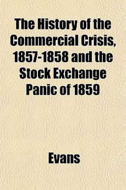 The History of the Commercial Crisis, 1857-1858 and the Stock Exchange Panic Of 1859