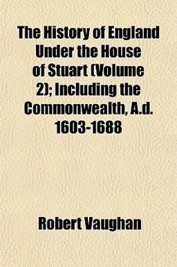 The History of England under the House of Stuart; Including the Commonwealth, a D 1603-1688 The History of England under the House of Stuart; Including the Commonwealth, a D 1603-1688
