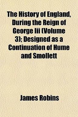 The History of England, During the Reign of George III; Designed As a Continuation of Hume and Smollett The History of England, During the Reign of George III; Designed As a Continuation of Hume and Smollett