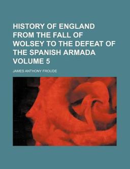History of England from the Fall of Wolsey to the Defeat of the Spanish Armada