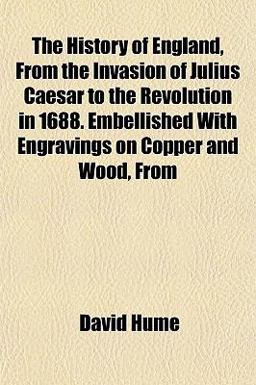 The History of England, from the Invasion of Julius Caesar to the Revolution in 1688 Embellished with Engravings on Copper and Wood, From