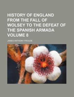 History of England from the Fall of Wolsey to the Defeat of the Spanish Armada