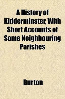 A History of Kidderminster, with Short Accounts of Some Neighbouring Parishes