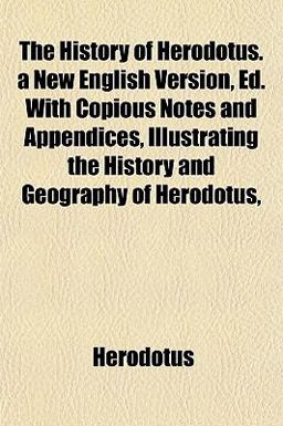The History of Herodotus a New English Version, Ed with Copious Notes and Appendices, Illustrating the History and Geography of Herodotus