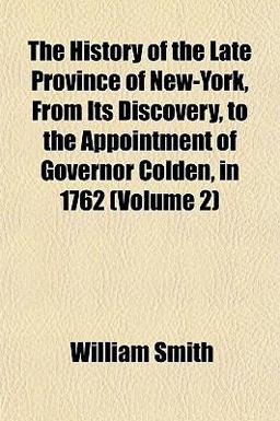 The History of the Late Province of New-York, from Its Discovery, to the Appointment of Governor Colden, In 1762