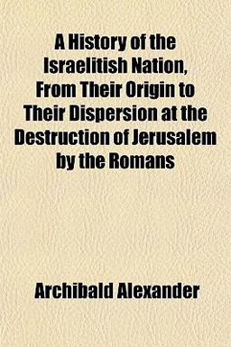 A History of the Israelitish Nation, from Their Origin to Their Dispersion at the Destruction of Jerusalem by the Romans