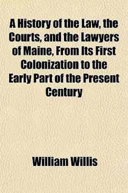 A History of the Law, the Courts, and the Lawyers of Maine, from Its First Colonization to the Early Part of the Present Century