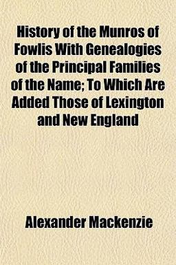 History of the Munros of Fowlis with Genealogies of the Principal Families of the Name; to Which Are Added Those of Lexington and New England