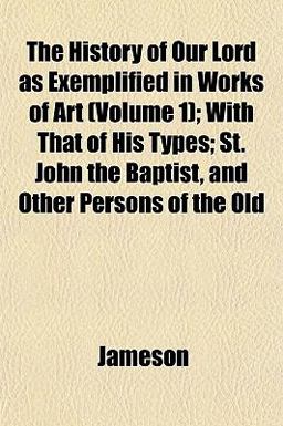 The History of Our Lord As Exemplified in Works of Art; with That of His Types; St John the Baptist, and Other Persons of the Old
