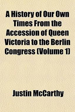 A History of Our Own Times from the Accession of Queen Victoria to the Berlin Congress