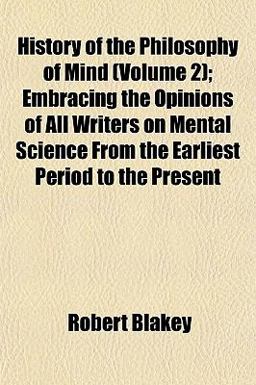 History of the Philosophy of Mind; Embracing the Opinions of All Writers on Mental Science from the Earliest Period to the Present
