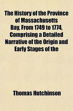 The History of the Province of Massachusetts Bay, from 1749 to 1774, Comprising a Detailed Narrative of the Origin and Early Stages Of