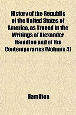 History of the Republic of the United States of America, As Traced in the Writings of Alexander Hamilton and of His Contemporaries