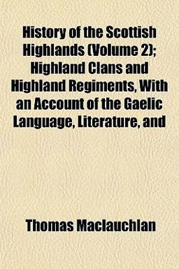 History of the Scottish Highlands; Highland Clans and Highland Regiments, with an Account of the Gaelic Language, Literature, And