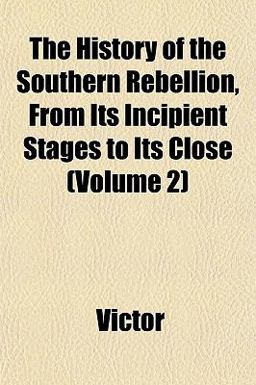 The History of the Southern Rebellion, from Its Incipient Stages to Its Close The History of the Southern Rebellion, from Its Incipient Stages to Its Close