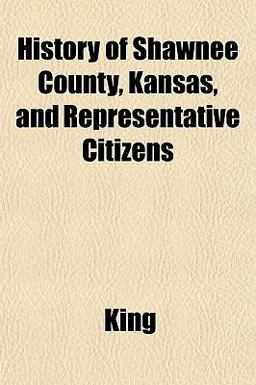 History of Shawnee County, Kansas, and Representative Citizens History of Shawnee County, Kansas, and Representative Citizens
