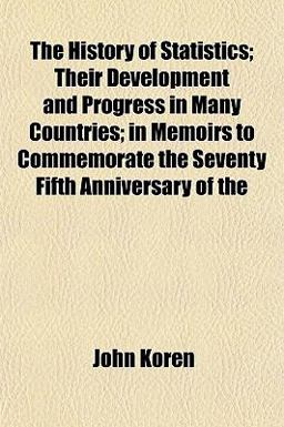 The History of Statistics; Their Development and Progress in Many Countries; in Memoirs to Commemorate the Seventy Fifth Anniversary Of The History of Statistics; Their Development and Progress in Many Countries; in Memoirs to Commemorate the Seventy Fifth Anniversary Of