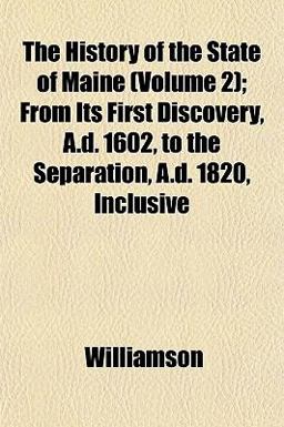 The History of the State of Maine; from Its First Discovery, a D 1602, to the Separation, a D 1820, Inclusive