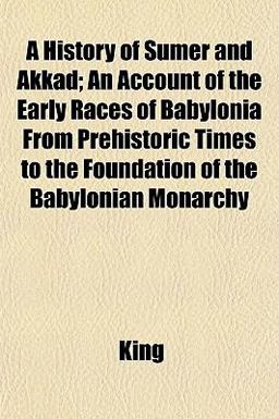 A History of Sumer and Akkad; an Account of the Early Races of Babylonia from Prehistoric Times to the Foundation of the Babylonian Monarchy A History of Sumer and Akkad; an Account of the Early Races of Babylonia from Prehistoric Times to the Foundation of the Babylonian Monarchy