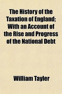 The History of the Taxation of England; with an Account of the Rise and Progress of the National Debt