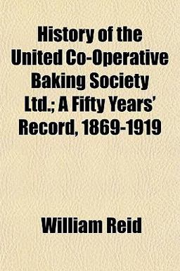 History of the United Co-Operative Baking Society Ltd; a Fifty Years' Record, 1869-1919 History of the United Co-Operative Baking Society Ltd; a Fifty Years' Record, 1869-1919