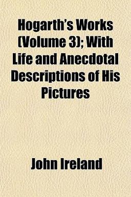 Hogarth's Works; with Life and Anecdotal Descriptions of His Pictures Hogarth's Works; with Life and Anecdotal Descriptions of His Pictures