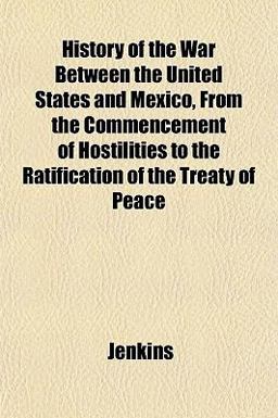 History of the War Between the United States and Mexico, from the Commencement of Hostilities to the Ratification of the Treaty of Peace