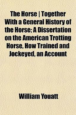 The Horse Together with a General History of the Horse; a Dissertation on the American Trotting Horse, How Trained and Jockeyed