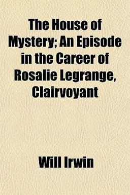 The House of Mystery; an Episode in the Career of Rosalie Legrange, Clairvoyant The House of Mystery; an Episode in the Career of Rosalie Legrange, Clairvoyant