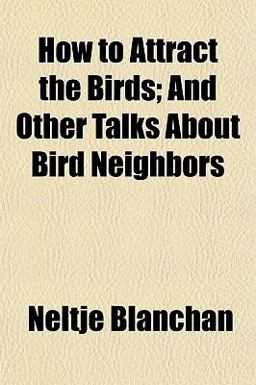 How to Attract the Birds; and Other Talks about Bird Neighbors How to Attract the Birds; and Other Talks about Bird Neighbors