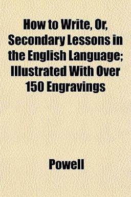 How to Write, or, Secondary Lessons in the English Language; Illustrated with over 150 Engravings
