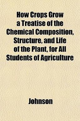 How Crops Grow a Treatise of the Chemical Composition, Structure, and Life of the Plant, for All Students of Agriculture