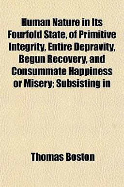 Human Nature in Its Fourfold State, of Primitive Integrity, Entire Depravity, Begun Recovery, and Consummate Happiness or Misery; Subsisting In