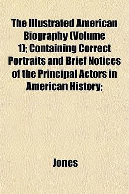 The Illustrated American Biography; Containing Correct Portraits and Brief Notices of the Principal Actors in American History;
