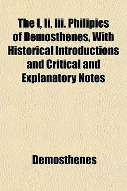 The I, II , III Philipics of Demosthenes, with Historical Introductions and Critical and Explanatory Notes
