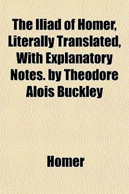 The Iliad of Homer, Literally Translated, with Explanatory Notes by Theodore Alois Buckley