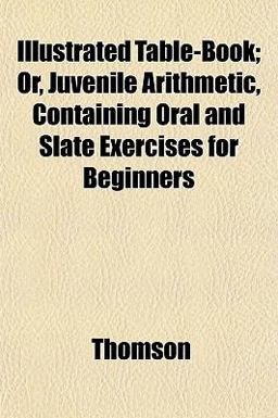 Illustrated Table-Book; or, Juvenile Arithmetic, Containing Oral and Slate Exercises for Beginners