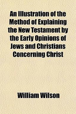 An Illustration of the Method of Explaining the New Testament by the Early Opinions of Jews and Christians Concerning Christ
