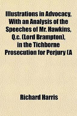 Illustrations in Advocacy, with an Analysis of the Speeches of Mr Hawkins, Q C , in the Tichborne Prosecution for Perjury (